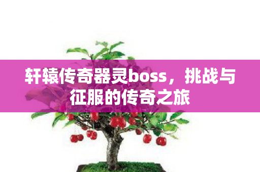 轩辕传奇器灵boss，挑战与征服的传奇之旅