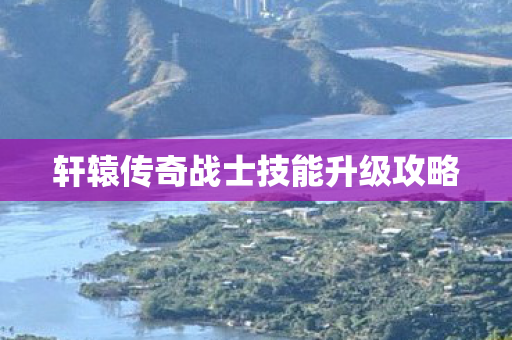 轩辕传奇战士技能升级攻略