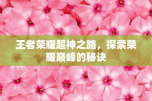 王者荣耀超神之路，探索荣耀巅峰的秘诀