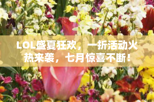 LOL盛夏狂欢,一折活动火热来袭,七月惊喜不断! LOL盛夏狂欢,一折活动火热来袭,七月惊喜不断!
