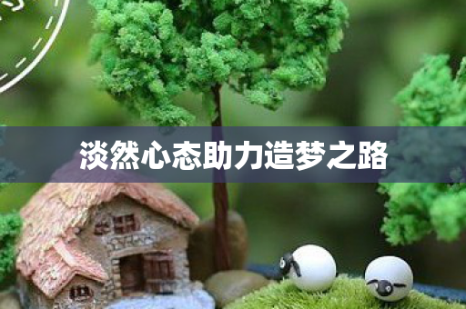 淡然心态助力造梦之路