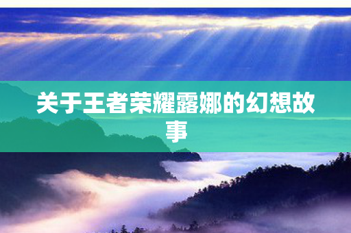 关于王者荣耀露娜的幻想故事 关于王者荣耀露娜的幻想故事