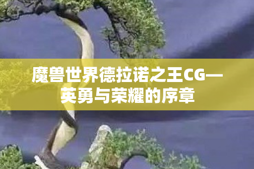 魔兽世界德拉诺之王CG—英勇与荣耀的序章