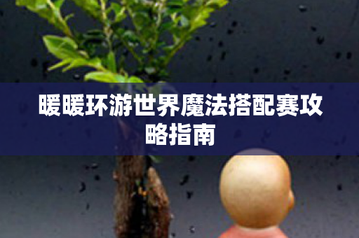 暖暖环游世界魔法搭配赛攻略指南