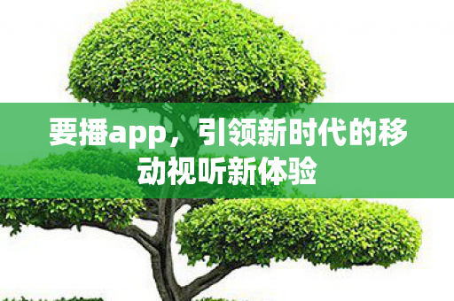 要播app，引领新时代的移动视听新体验