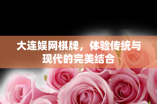 大连娱网棋牌，体验传统与现代的完美结合