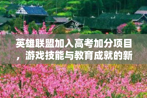 英雄联盟加入高考加分项目，游戏技能与教育成就的新结合