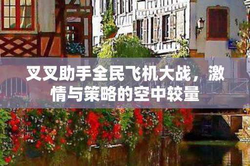 叉叉助手全民飞机大战，激情与策略的空中较量