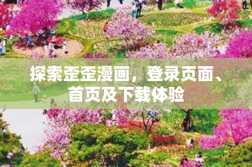 探索歪歪漫画，登录页面、首页及下载体验