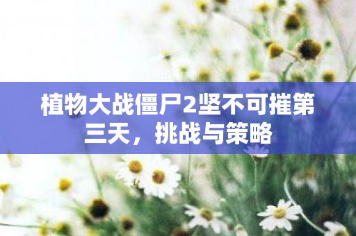 植物大战僵尸2坚不可摧第三天，挑战与策略