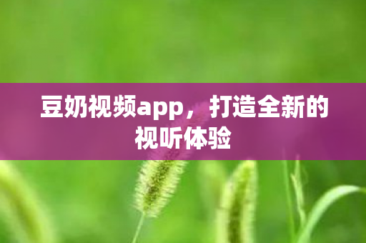 豆奶视频app，打造全新的视听体验