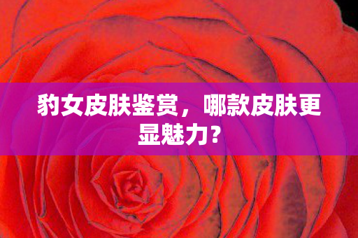 豹女皮肤鉴赏，哪款皮肤更显魅力？