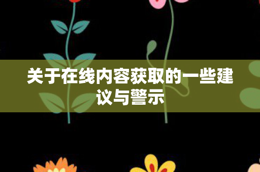 关于在线内容获取的一些建议与警示 关于在线内容获取的一些建议与警示
