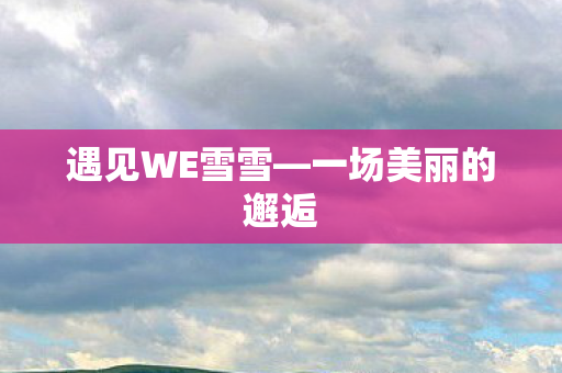 遇见WE雪雪—一场美丽的邂逅