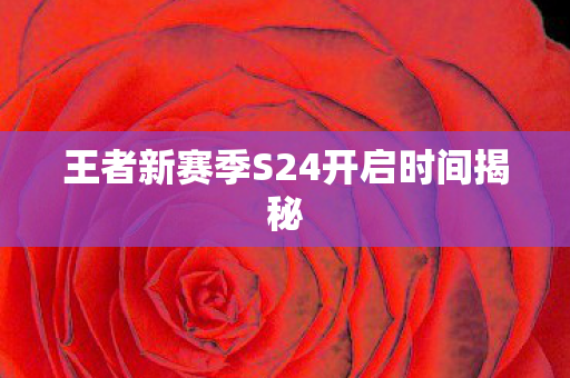 王者新赛季S24开启时间揭秘