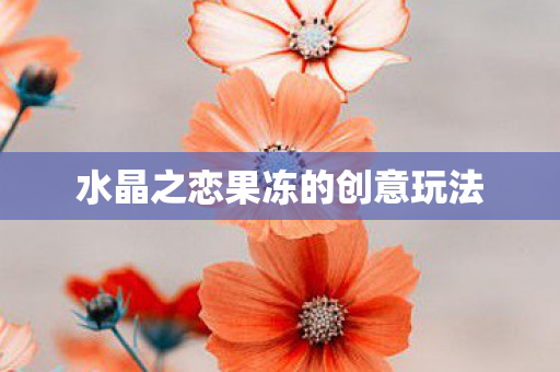 水晶之恋果冻的创意玩法 水晶之恋果冻的创意玩法