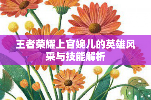 王者荣耀上官婉儿的英雄风采与技能解析
