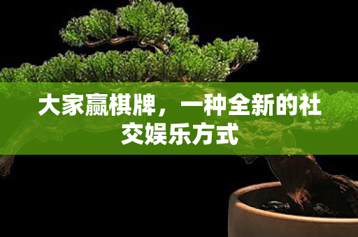 大家赢棋牌，一种全新的社交娱乐方式