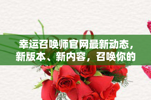 幸运召唤师官网最新动态，新版本、新内容，召唤你的幸运时刻！