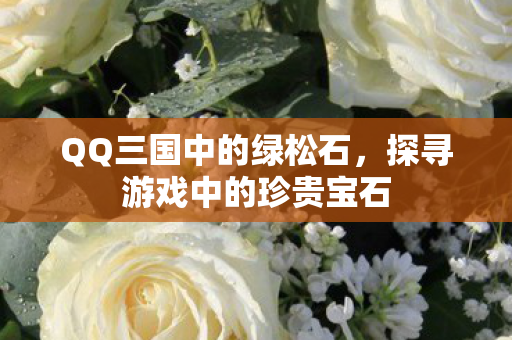 QQ三国中的绿松石，探寻游戏中的珍贵宝石