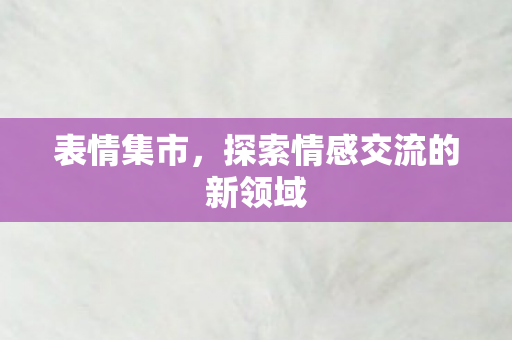 表情集市，探索情感交流的新领域