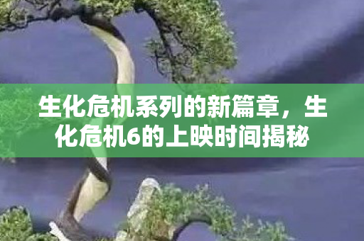 生化危机系列的新篇章，生化危机6的上映时间揭秘