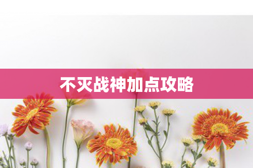不灭战神加点攻略