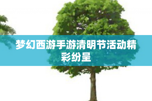 梦幻西游手游清明节活动精彩纷呈