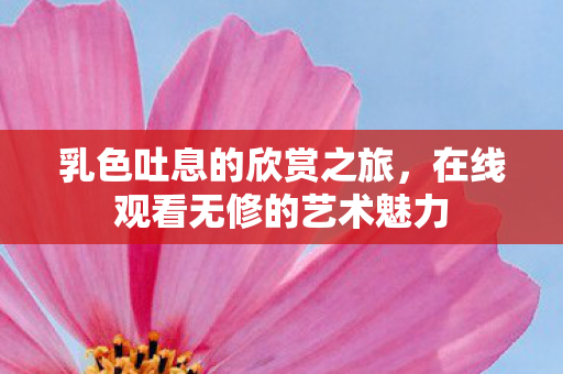 乳色吐息的欣赏之旅，在线观看无修的艺术魅力