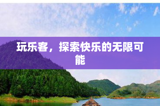 玩乐客，探索快乐的无限可能