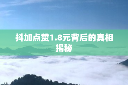 抖加点赞1.8元背后的真相揭秘