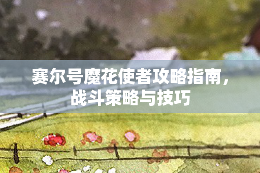 赛尔号魔花使者攻略指南，战斗策略与技巧