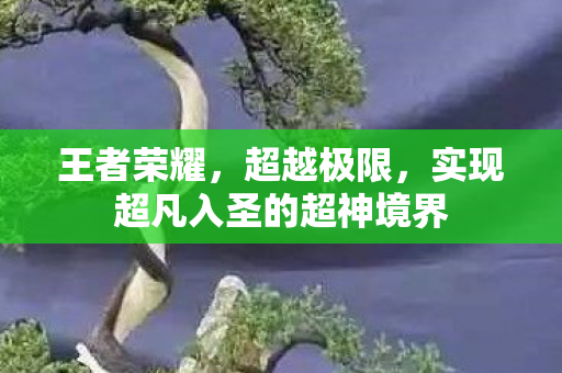 王者荣耀，超越极限，实现超凡入圣的超神境界