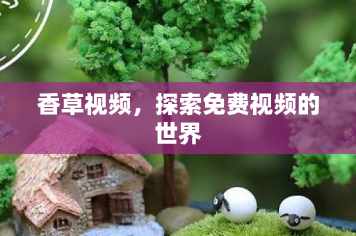 香草视频，探索免费视频的世界