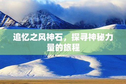 追忆之风神石，探寻神秘力量的旅程