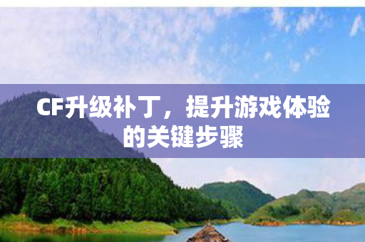 CF升级补丁，提升游戏体验的关键步骤