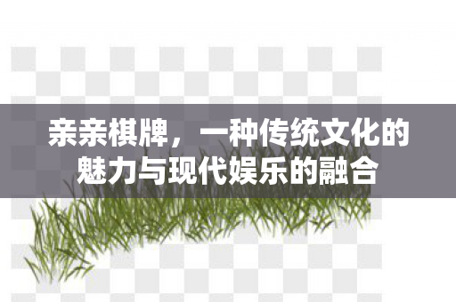 亲亲棋牌，一种传统文化的魅力与现代娱乐的融合