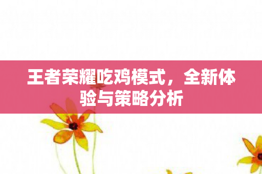 王者荣耀吃鸡模式，全新体验与策略分析