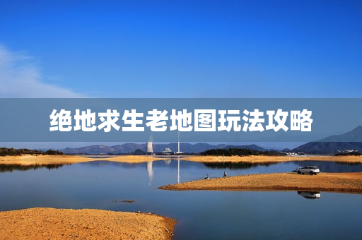 绝地求生老地图玩法攻略
