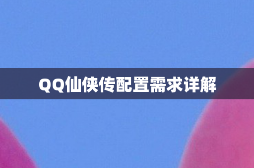 QQ仙侠传配置需求详解
