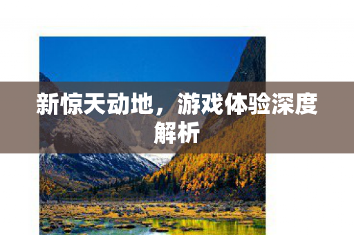 新惊天动地,游戏体验深度解析 新惊天动地,游戏体验深度解析