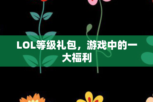 LOL等级礼包，游戏中的一大福利