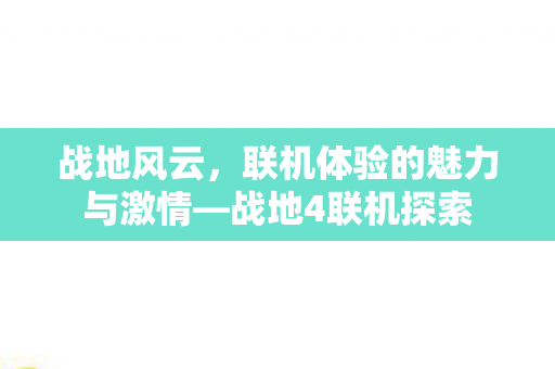 战地风云，联机体验的魅力与激情—战地4联机探索