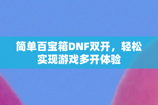 简单百宝箱DNF双开，轻松实现游戏多开体验