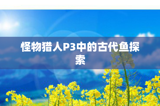 怪物猎人P3中的古代鱼探索