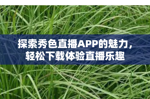 探索秀色直播APP的魅力，轻松下载体验直播乐趣