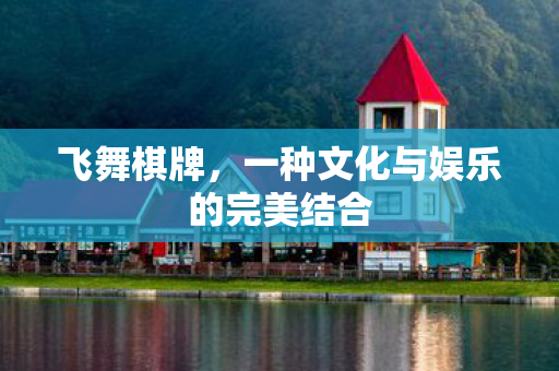 飞舞棋牌，一种文化与娱乐的完美结合