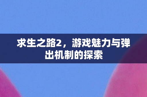 求生之路2，游戏魅力与弹出机制的探索