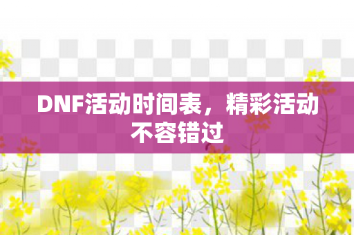 DNF活动时间表，精彩活动不容错过