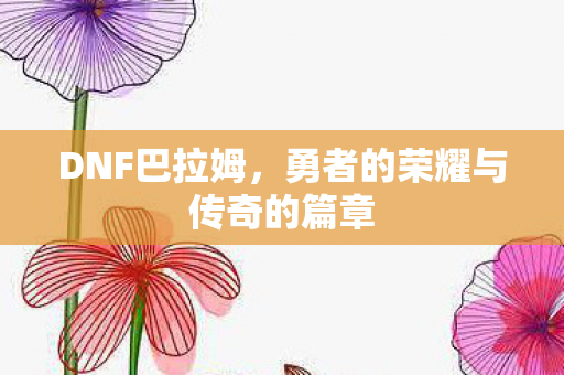 DNF巴拉姆，勇者的荣耀与传奇的篇章
